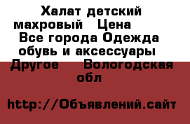 Халат детский махровый › Цена ­ 400 - Все города Одежда, обувь и аксессуары » Другое   . Вологодская обл.